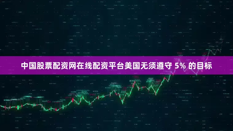 中国股票配资网在线配资平台美国无须遵守 5% 的目标
