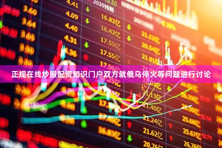 正规在线炒股配资知识门户双方就俄乌停火等问题进行讨论