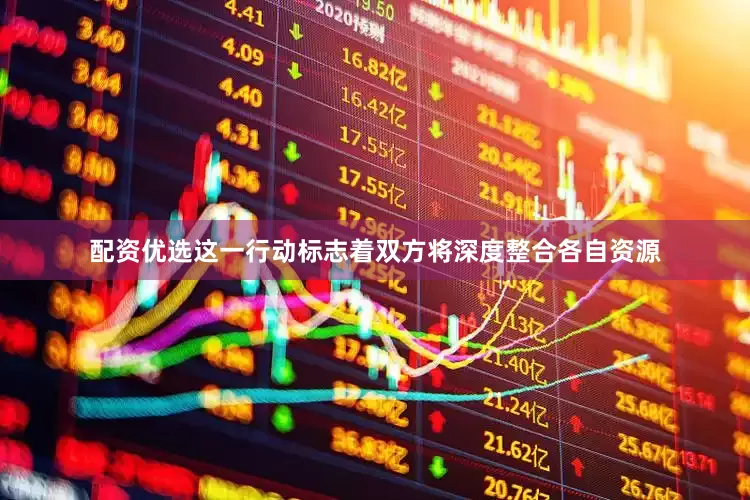 配资优选这一行动标志着双方将深度整合各自资源