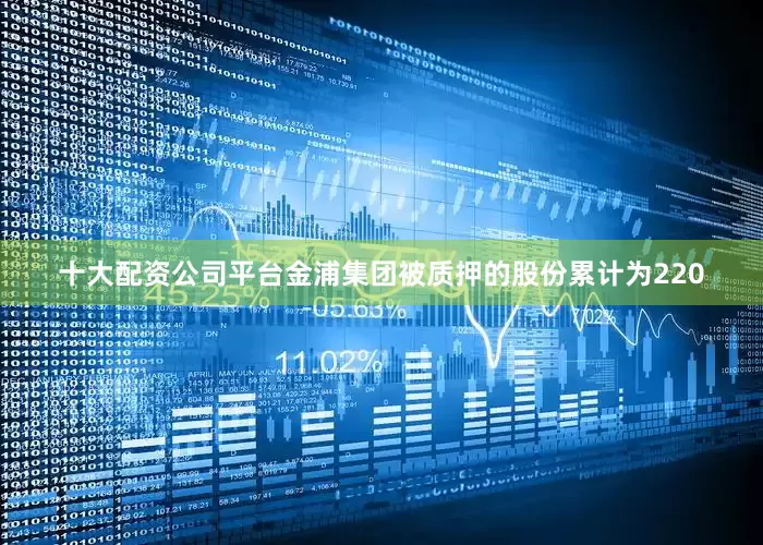 十大配资公司平台金浦集团被质押的股份累计为220