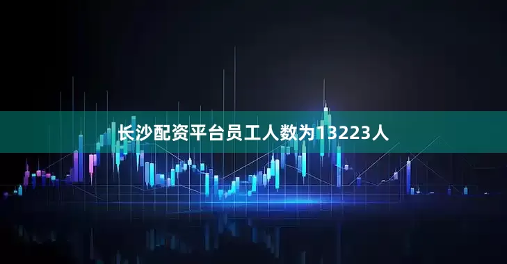 长沙配资平台员工人数为13223人