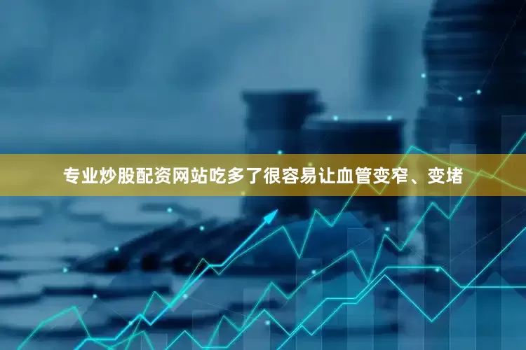 专业炒股配资网站吃多了很容易让血管变窄、变堵