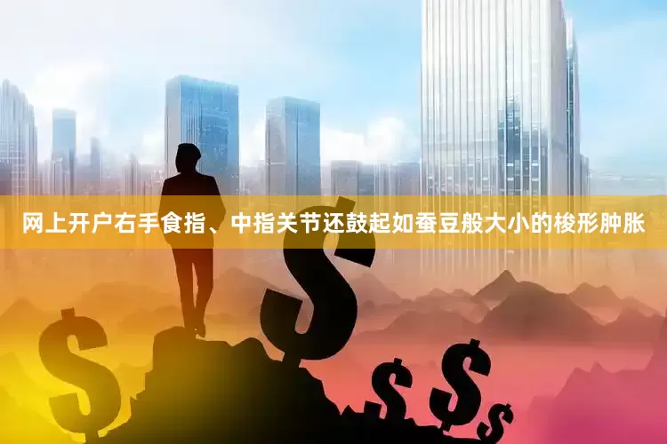 网上开户右手食指、中指关节还鼓起如蚕豆般大小的梭形肿胀