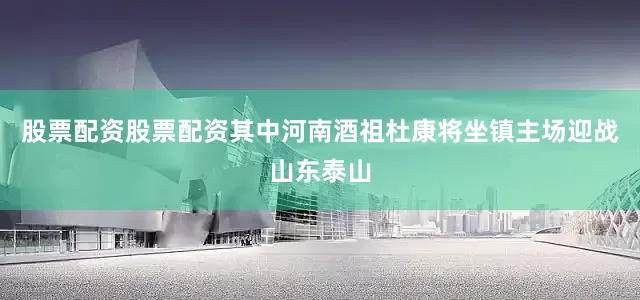 股票配资股票配资其中河南酒祖杜康将坐镇主场迎战山东泰山