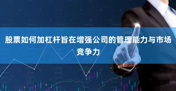 股票如何加杠杆旨在增强公司的管理能力与市场竞争力