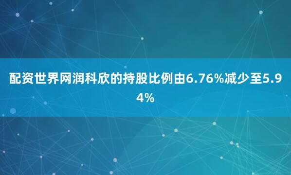 配资世界网润科欣的持股比例由6.76%减少至5.94%