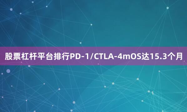 股票杠杆平台排行PD-1/CTLA-4　　mOS达15.3个月