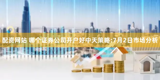 配资网站 哪个证券公司开户好中天策略:7月2日市场分析