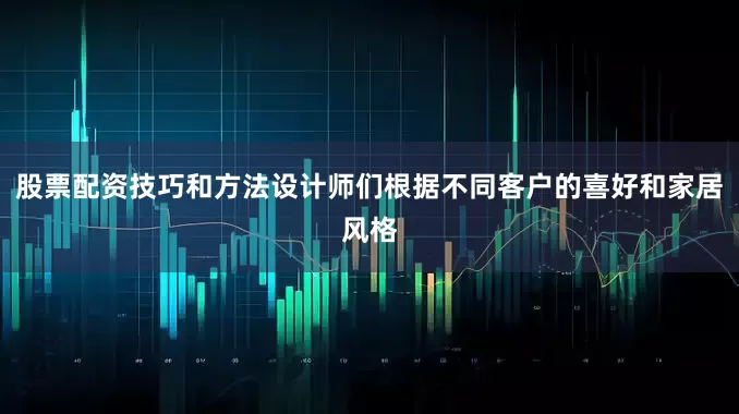 股票配资技巧和方法设计师们根据不同客户的喜好和家居风格