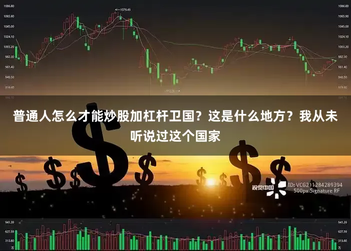 普通人怎么才能炒股加杠杆卫国？这是什么地方？我从未听说过这个国家