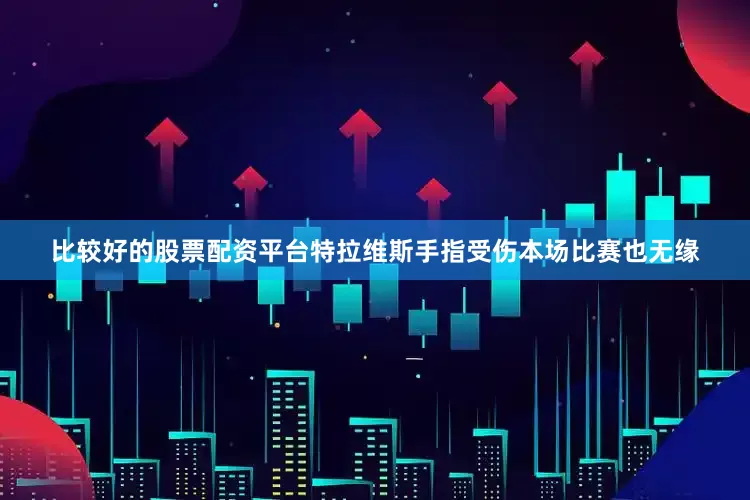 比较好的股票配资平台特拉维斯手指受伤本场比赛也无缘