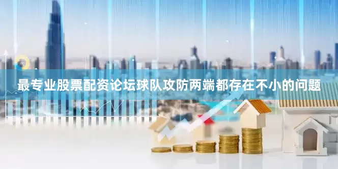 最专业股票配资论坛球队攻防两端都存在不小的问题