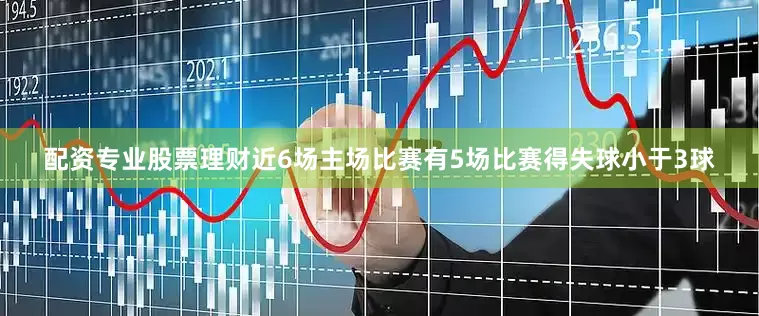 配资专业股票理财近6场主场比赛有5场比赛得失球小于3球