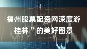 福州股票配资网深度游桂林＂的美好图景