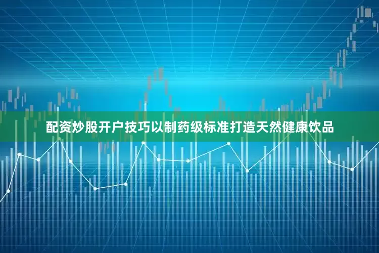 配资炒股开户技巧以制药级标准打造天然健康饮品