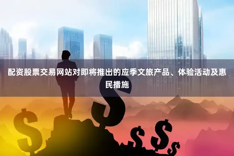配资股票交易网站对即将推出的应季文旅产品、体验活动及惠民措施