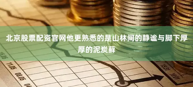 北京股票配资官网他更熟悉的是山林间的静谧与脚下厚厚的泥炭藓