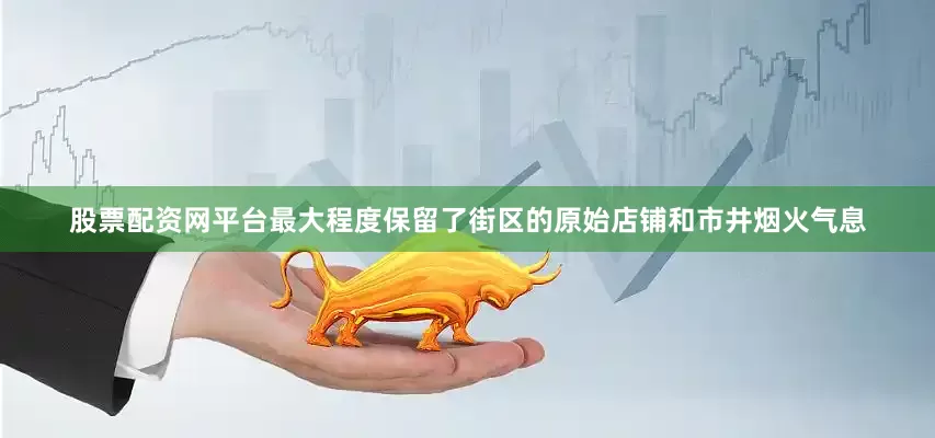 股票配资网平台最大程度保留了街区的原始店铺和市井烟火气息