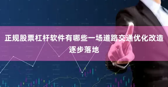 正规股票杠杆软件有哪些一场道路交通优化改造逐步落地