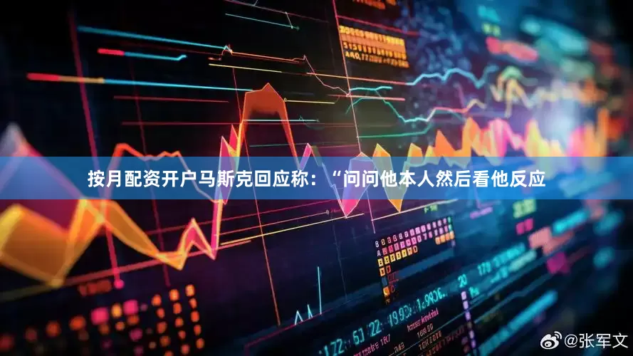 按月配资开户　　马斯克回应称：“问问他本人然后看他反应