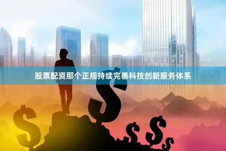 股票配资那个正规持续完善科技创新服务体系
