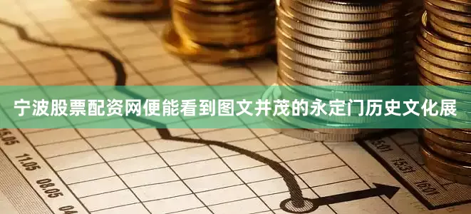 宁波股票配资网便能看到图文并茂的永定门历史文化展