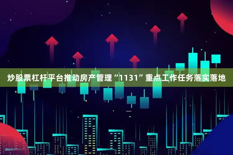 炒股票杠杆平台推动房产管理“1131”重点工作任务落实落地