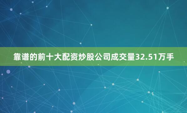 靠谱的前十大配资炒股公司成交量32.51万手