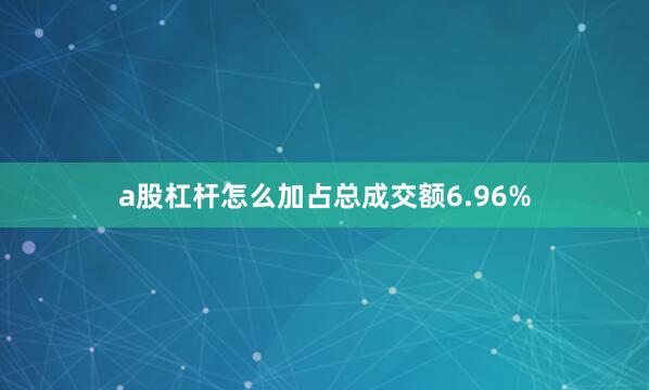 a股杠杆怎么加占总成交额6.96%