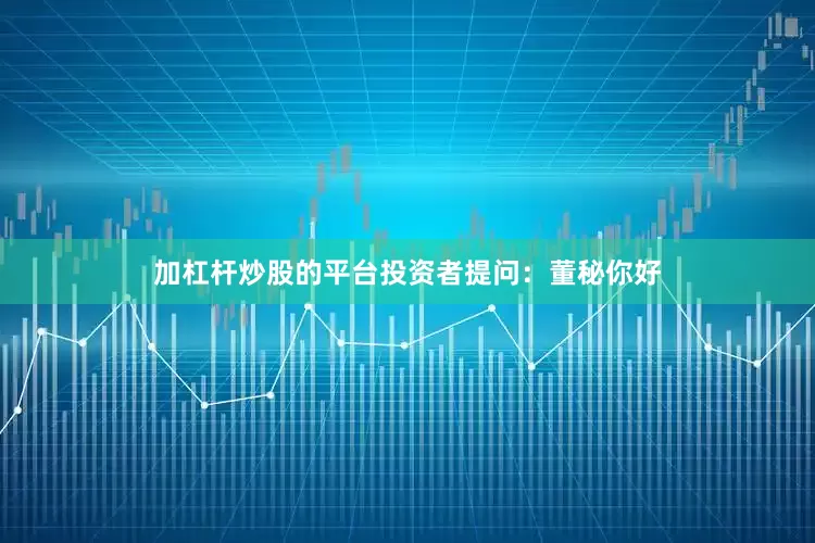加杠杆炒股的平台投资者提问：董秘你好