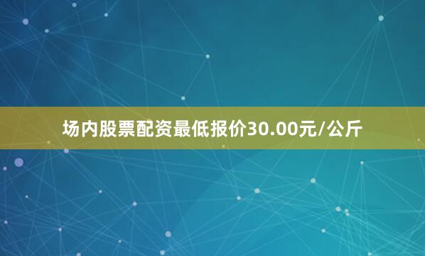 场内股票配资最低报价30.00元/公斤
