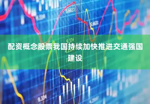 配资概念股票我国持续加快推进交通强国建设