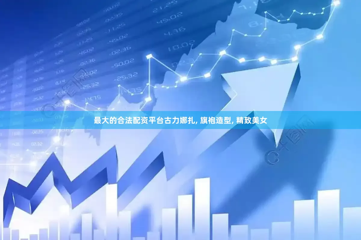 最大的合法配资平台古力娜扎, 旗袍造型, 精致美女
