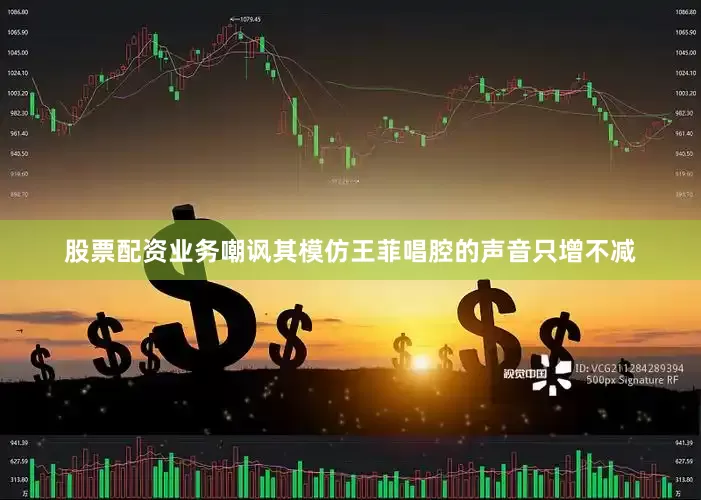 股票配资业务嘲讽其模仿王菲唱腔的声音只增不减