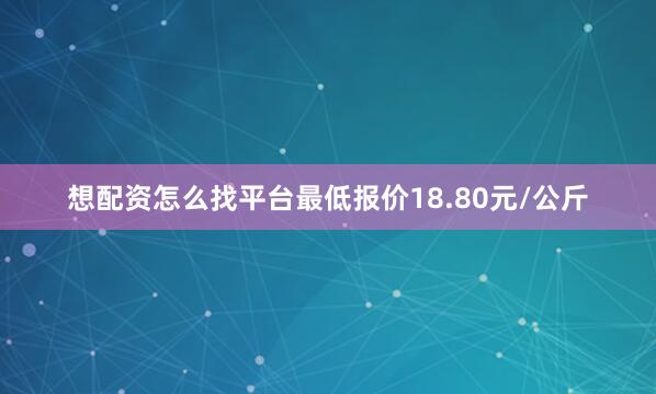 想配资怎么找平台最低报价18.80元/公斤