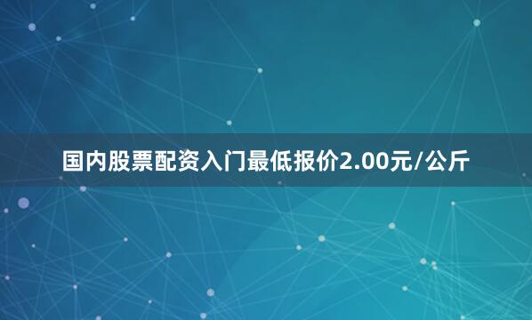 国内股票配资入门最低报价2.00元/公斤