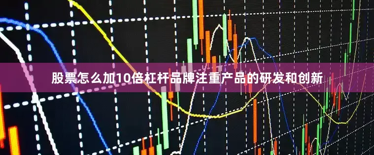 股票怎么加10倍杠杆品牌注重产品的研发和创新