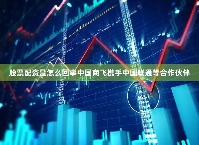 股票配资是怎么回事中国商飞携手中国联通等合作伙伴
