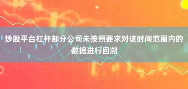 炒股平台杠杆部分公司未按照要求对该时间范围内的数据进行回溯