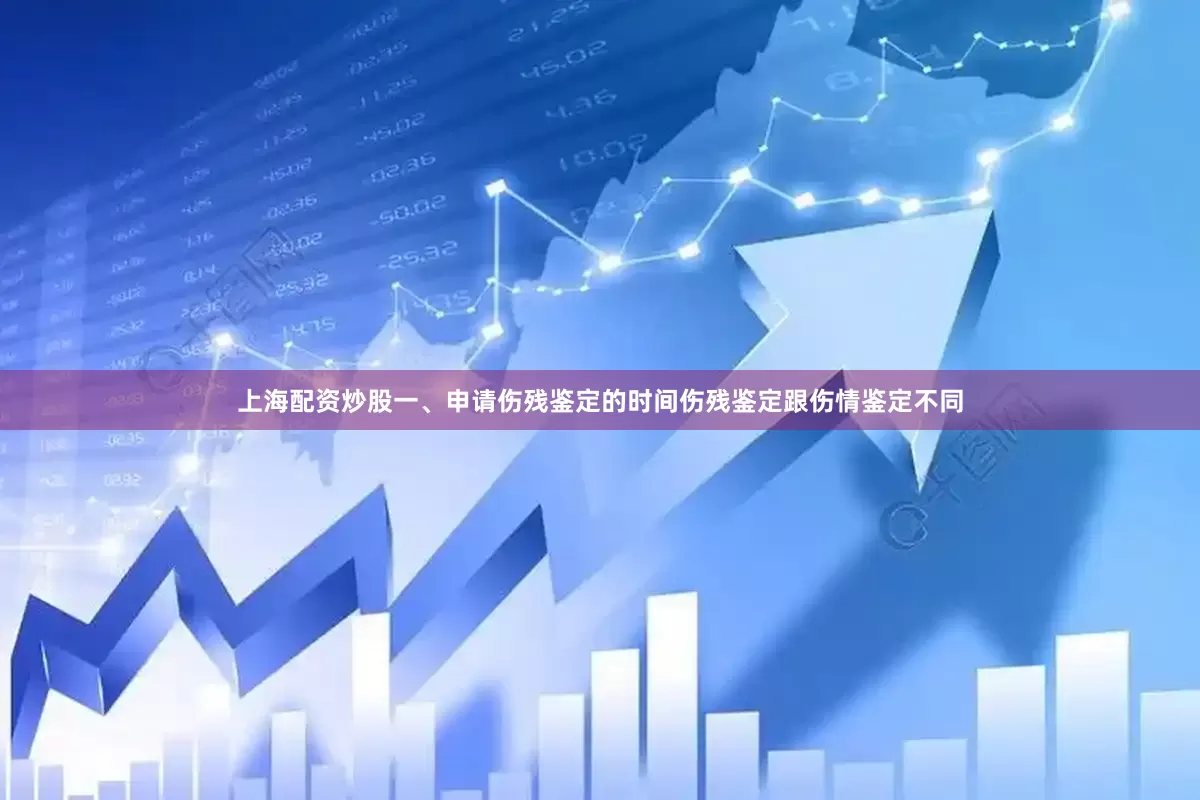 上海配资炒股一、申请伤残鉴定的时间伤残鉴定跟伤情鉴定不同