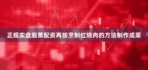 正规实盘股票配资再按烹制红烧肉的方法制作成菜