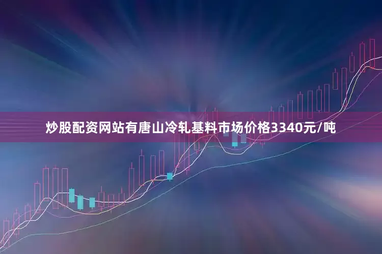 炒股配资网站有唐山冷轧基料市场价格3340元/吨