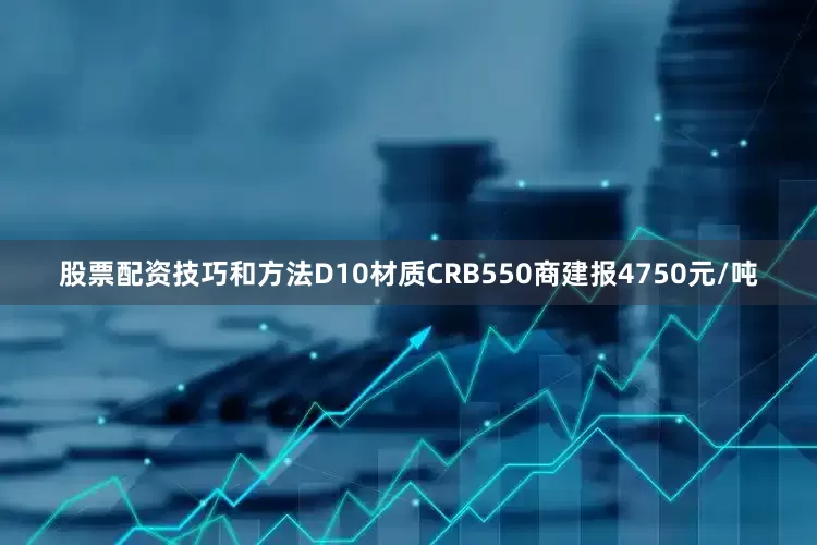股票配资技巧和方法D10材质CRB550商建报4750元/吨