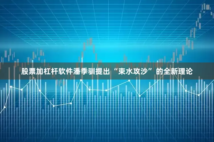 股票加杠杆软件潘季驯提出 “束水攻沙” 的全新理论