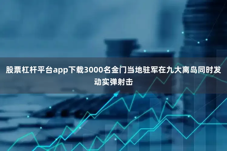 股票杠杆平台app下载3000名金门当地驻军在九大离岛同时发动实弹射击