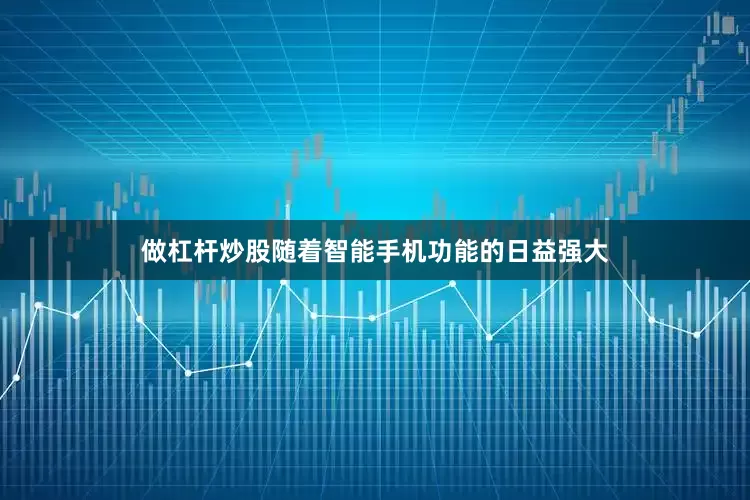做杠杆炒股随着智能手机功能的日益强大