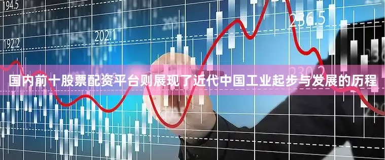 国内前十股票配资平台则展现了近代中国工业起步与发展的历程