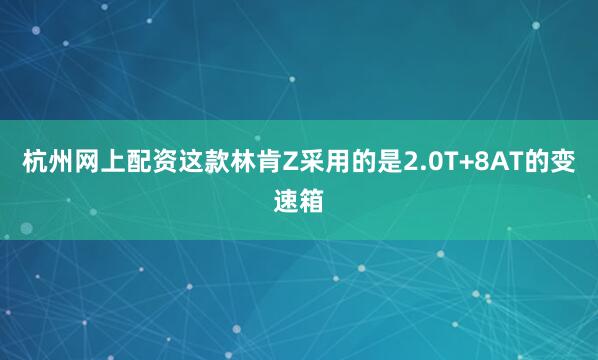 杭州网上配资这款林肯Z采用的是2.0T+8AT的变速箱
