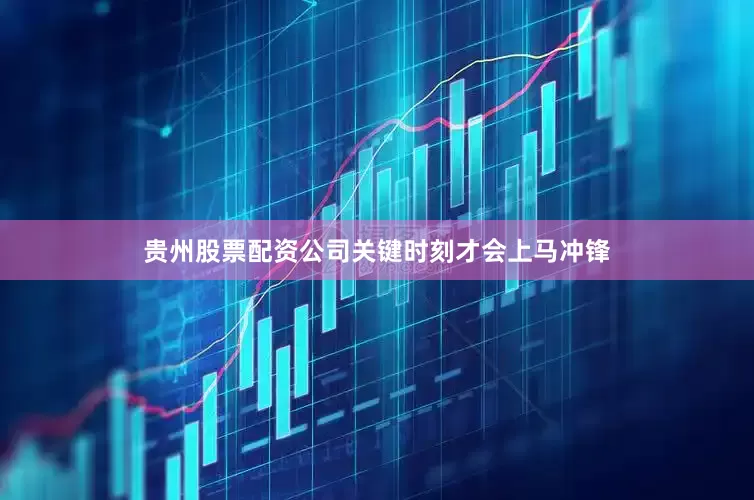 贵州股票配资公司关键时刻才会上马冲锋
