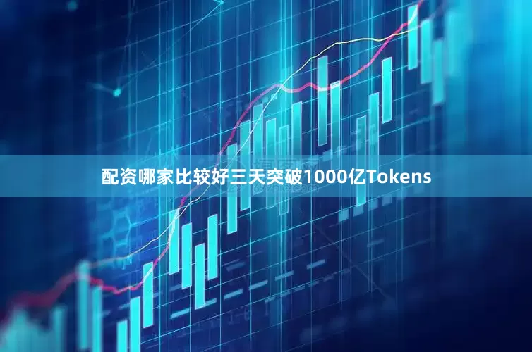 配资哪家比较好三天突破1000亿Tokens